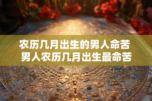 农历几月出生的男人命苦 男人农历几月出生最命苦 农历几月出生的男人命苦 男人农历几月出生最命苦