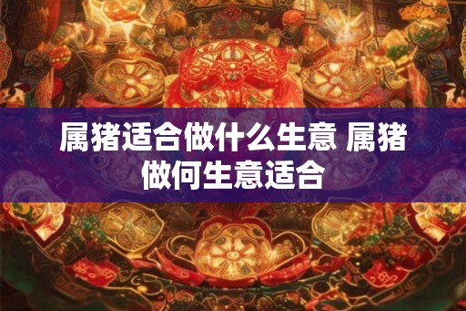 属猪适合做什么生意 属猪做何生意适合