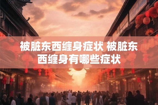 被脏东西缠身症状 被脏东西缠身有哪些症状