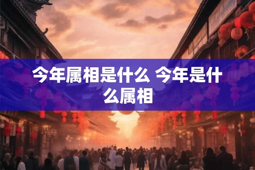 今年属相是什么 今年是什么属相
