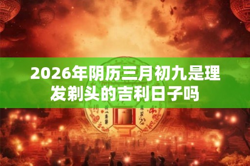 2026年阴历三月初九是理发剃头的吉利日子吗