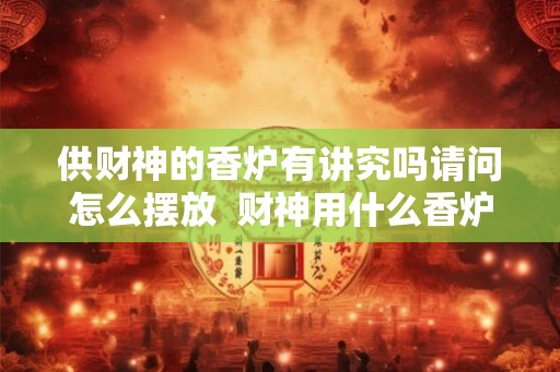 供财神的香炉有讲究吗请问怎么摆放  财神用什么香炉最生财
