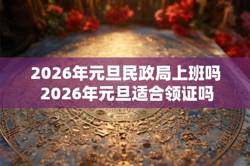 2026年元旦民政局上班吗 2026年元旦适合领证吗