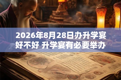 2026年8月28日办升学宴好不好 升学宴有必要举办吗 2026年8月28日办升学宴好不好 升学宴有必要举办吗