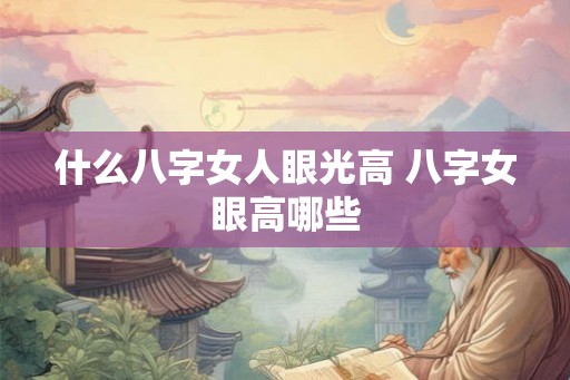 什么八字女人眼光高 八字女眼高哪些