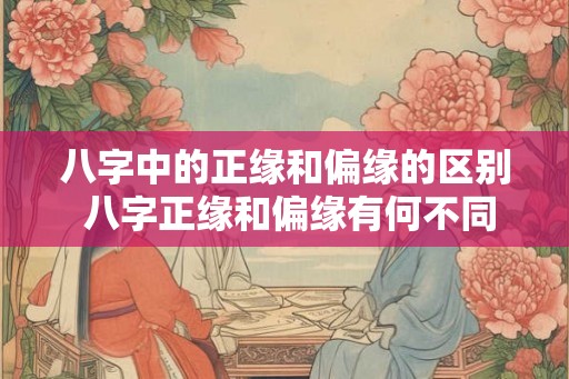 八字中的正缘和偏缘的区别 八字正缘和偏缘有何不同