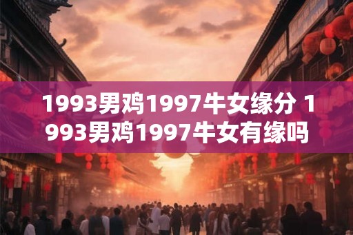 1993男鸡1997牛女缘分 1993男鸡1997牛女有缘吗