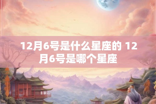 12月6号是什么星座的 12月6号是哪个星座 12月6号是什么星座的 12月6号是哪个星座