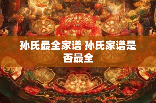 孙氏最全家谱 孙氏家谱是否最全