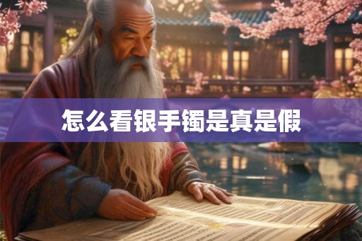 怎么看银手镯是真是假