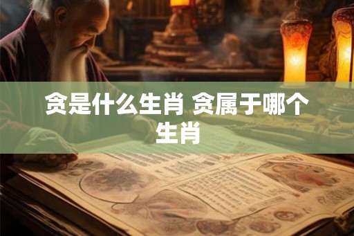 贪是什么生肖 贪属于哪个生肖