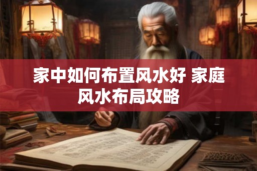 家中如何布置风水好 家庭风水布局攻略