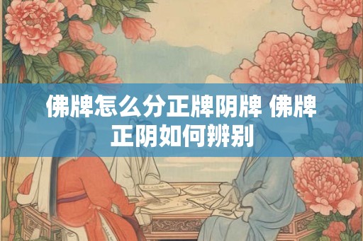 佛牌怎么分正牌阴牌 佛牌正阴如何辨别
