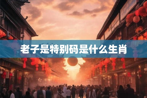 老子是特别码是什么生肖
