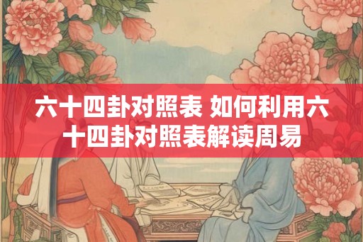六十四卦对照表 如何利用六十四卦对照表解读周易