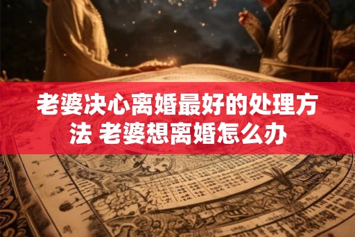 老婆决心离婚最好的处理方法 老婆想离婚怎么办