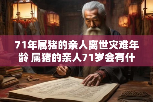 71年属猪的亲人离世灾难年龄 属猪的亲人71岁会有什么灾难