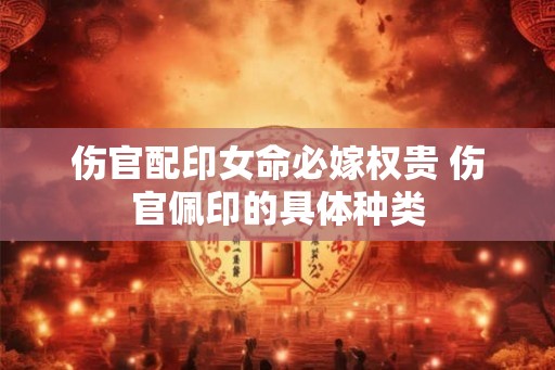 伤官配印女命必嫁权贵 伤官佩印的具体种类