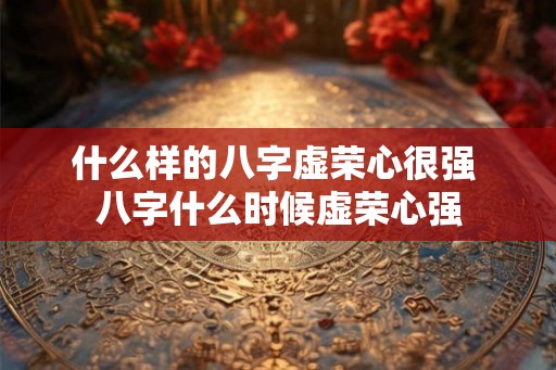 什么样的八字虚荣心很强 八字什么时候虚荣心强