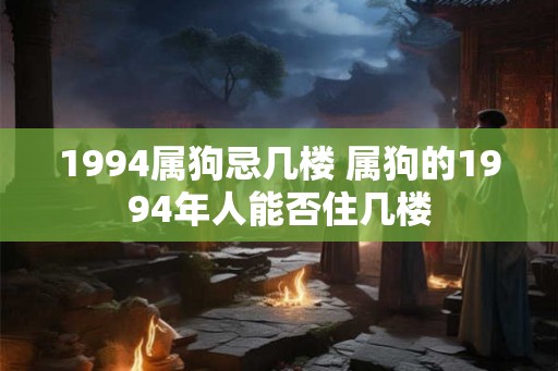 1994属狗忌几楼 属狗的1994年人能否住几楼