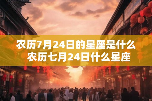 农历7月24日的星座是什么  农历七月24日什么星座