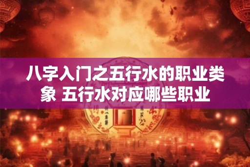 八字入门之五行水的职业类象 五行水对应哪些职业