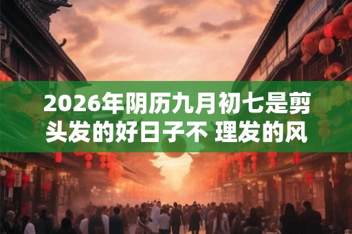 2026年阴历九月初七是剪头发的好日子不 理发的风水