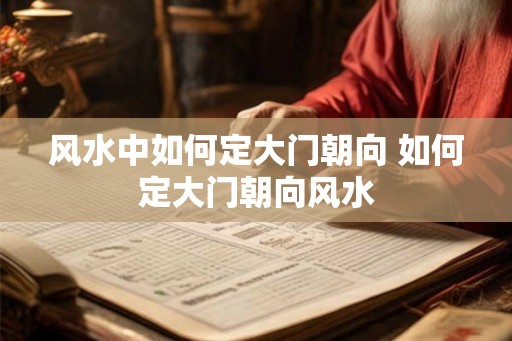 风水中如何定大门朝向 如何定大门朝向风水