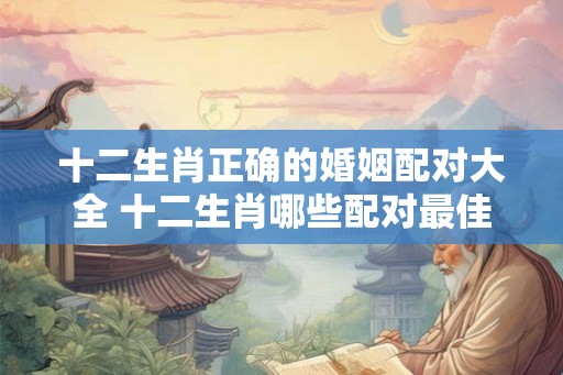 十二生肖正确的婚姻配对大全 十二生肖哪些配对最佳 十二生肖正确的婚姻配对大全 十二生肖哪些配对最佳