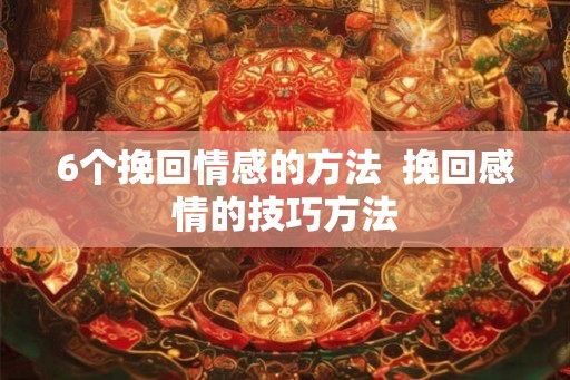 6个挽回情感的方法 挽回感情的技巧方法 6个挽回情感的方法 挽回感情的技巧方法