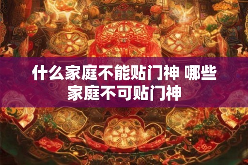 什么家庭不能贴门神 哪些家庭不可贴门神 什么家庭不能贴门神 哪些家庭不可贴门神
