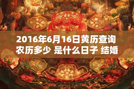 2016年6月16日黄历查询 农历多少 是什么日子 结婚吉时 2016年6月16日黄历查询 农历多少 是什么日子 结婚吉时