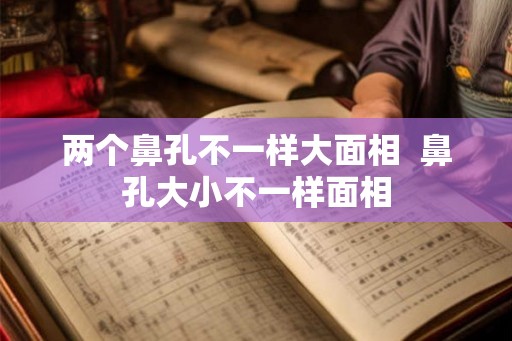 两个鼻孔不一样大面相  鼻孔大小不一样面相