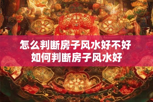 怎么判断房子风水好不好 如何判断房子风水好