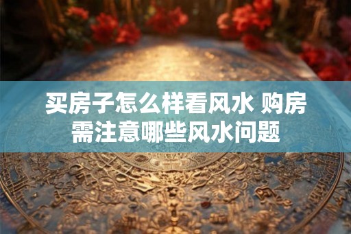 买房子怎么样看风水 购房需注意哪些风水问题