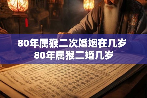 80年属猴二次婚姻在几岁 80年属猴二婚几岁