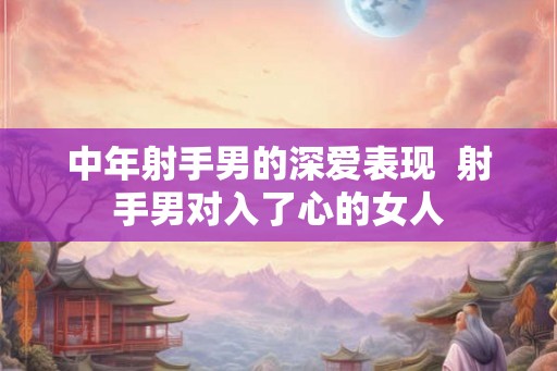 中年射手男的深爱表现  射手男对入了心的女人