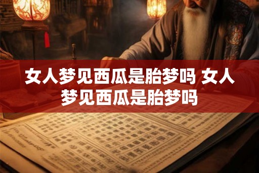 女人梦见西瓜是胎梦吗 女人梦见西瓜是胎梦吗