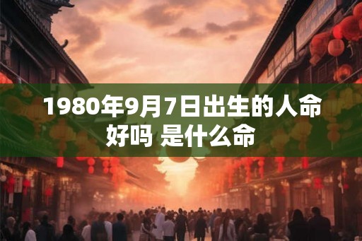 1980年9月7日出生的人命好吗 是什么命