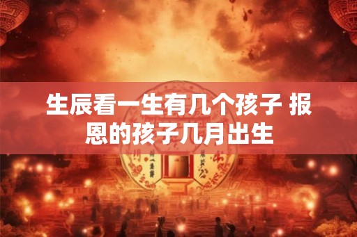 生辰看一生有几个孩子 报恩的孩子几月出生
