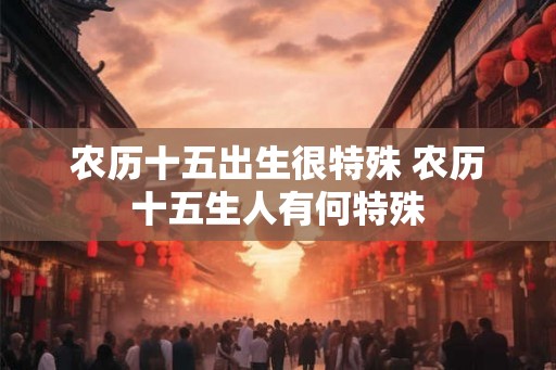 农历十五出生很特殊 农历十五生人有何特殊