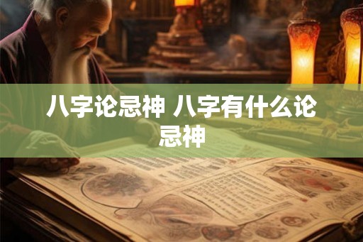 八字论忌神 八字有什么论忌神 八字论忌神 八字有什么论忌神