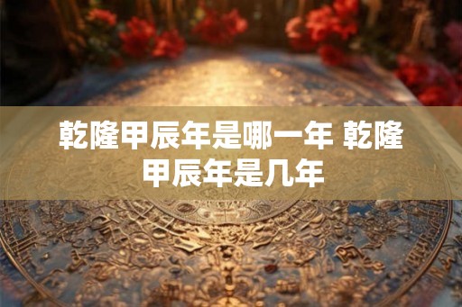 乾隆甲辰年是哪一年 乾隆甲辰年是几年
