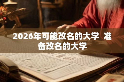2026年可能改名的大学 准备改名的大学 2026年可能改名的大学 准备改名的大学