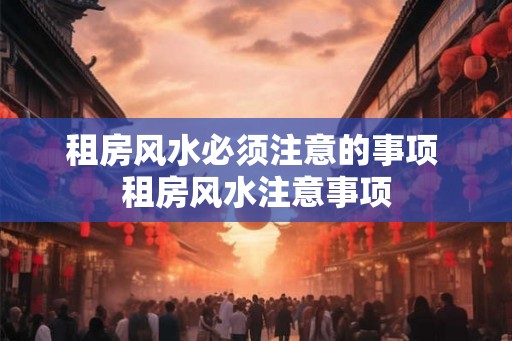 租房风水必须注意的事项 租房风水注意事项