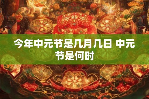 今年中元节是几月几日 中元节是何时 今年中元节是几月几日 中元节是何时