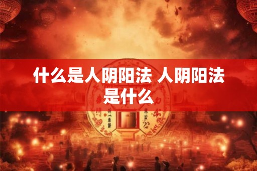 什么是人阴阳法 人阴阳法是什么 什么是人阴阳法 人阴阳法是什么