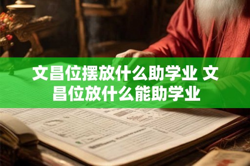 文昌位摆放什么助学业 文昌位放什么能助学业