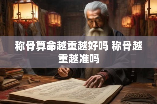 称骨算命越重越好吗 称骨越重越准吗 称骨算命越重越好吗 称骨越重越准吗
