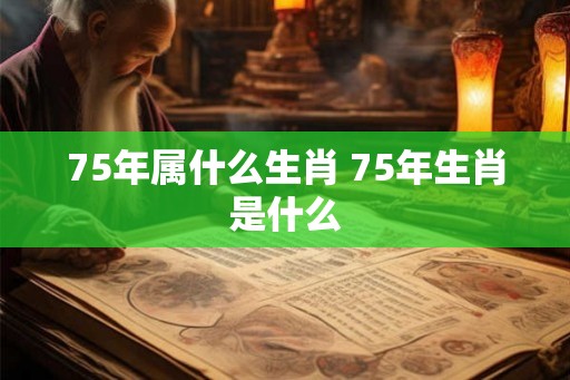 75年属什么生肖 75年生肖是什么